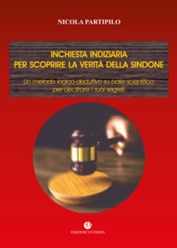Inchiesta indiziaria per scoprire la verità della Sindone. Un metodo logico-deduttivo su base scientifica per decifrare i suoi segreti