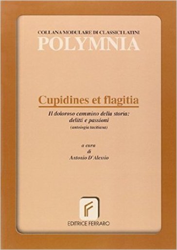 Cupidines et flagitia. Il dolore cammino della storia: delitti e passioni. Per i Licei e gli Ist. magistrali
