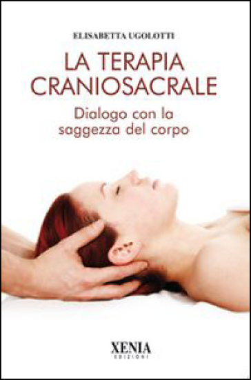 La terapia craniosacrale. Dialogo con la saggezza del corpo. Ediz. illustrata