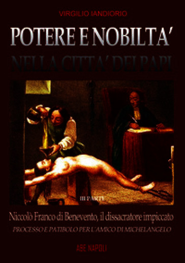 Potere e nobiltà nella città dei papi su Niccolò Franco da Benevento. Vol. 3: Il dissacratore impiccato, processo e patibilo per l'amico di Michelangelo