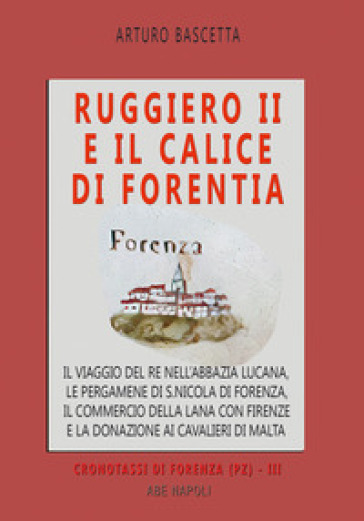 Ruggiero II e il calice di Forentia. Il viaggio del re nell'abbazia lucana, le pergamene di S. Nicola di Forenza, il commercio della lana con Firenze e la donazione ai cavalieri di Malta