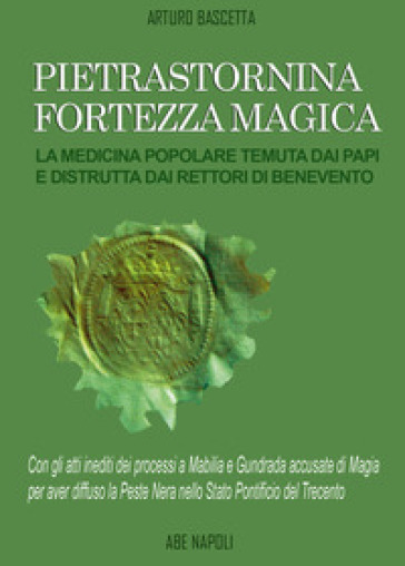 Pietrastornina fortezza magica: la medicina popolare temuta dai Papi e distrutta dai Rettori di Benevento. Atti inediti dei processi a Mabilia e Gundrada accusate di magia per aver diffuso la peste nera nello Stato Pontificio del Trecento