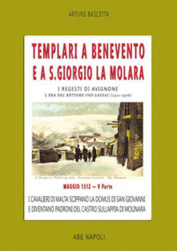 Templari a Benevento e a S. Giorgio La Molara. I regesti di Avignone. L'era del rettore Ugo Laysac (1311-1316). Vol. 5: Maggio 1312. I cavalieri di Malta scippano la domus di San Giovanni e diventano padroni del castro sull'appia di Molinara