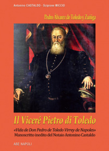 Il viceré Pietro di Toledo. Pedro Álvarez de Toledo y Zuñiga. «Vida de Don Pedro de Toledo Virrey de Napoles», il manoscritto inedito del notaio Antonino Castaldo nel confronto con Scipione Miccio