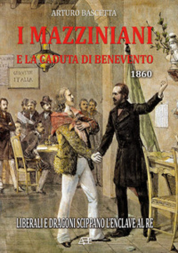 I mazziniani e la caduta di Benevento 1860. Liberali e Dragoni scippano l'enclave al re