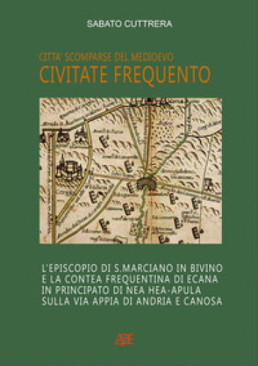 Civitate Frequento. L'episcopio di S. Marciano in Bivino e la contea frequentina di Ecana in Principato di NEa Hea-Apula sulla via Appia di Andria e Canosa