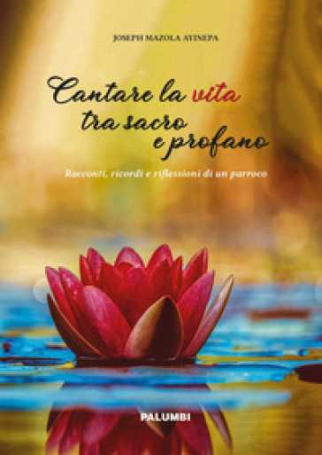 Cantare la vita tra sacro e profano. Racconti, ricordi e riflessioni di un parroco