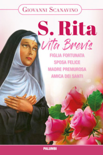 Santa Rita. Vita Brevis. Figlia Fortunata, Sposa Felice, Madre Premurosa, Amica Dei Santi