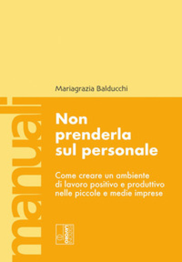 Non prenderla sul personale. Come creare un ambiente di lavoro positivo e produttivo nelle piccole e medie imprese