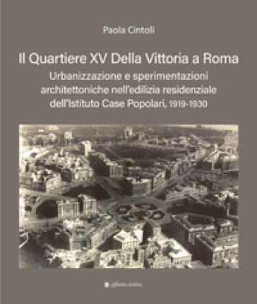 Il quartiere XV Della Vittoria a Roma. Urbanizzazione e sperimentazioni architettoniche nell'edilizia residenziale dell'Istituto Case Popolari, 1919-1930