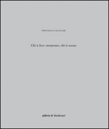 Pier Paolo Calzolari. Chi Ti Fece Strumento, Chi Ti Suona. Ediz. Illustrata