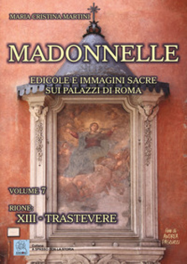 Madonnelle. Edicole e immagini sacre sui palazzi di Roma. Vol. 7: Rione: XIII. Trastevere