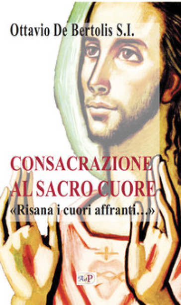 Consacrazione Al Sacro Cuore. «Risana I Cuori Affranti...». Nuova Ediz.