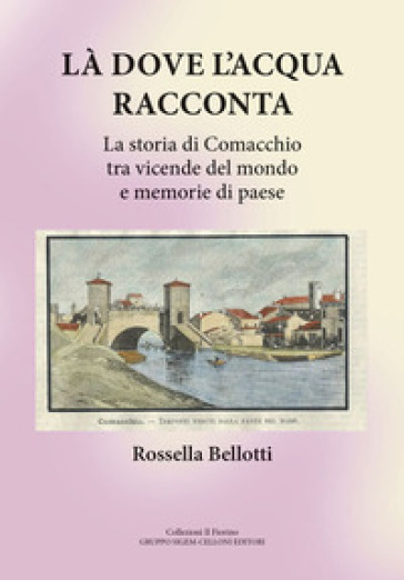 Là dove l'acqua racconta. La storia di Comacchio tra vicende del mondo e memorie di paese
