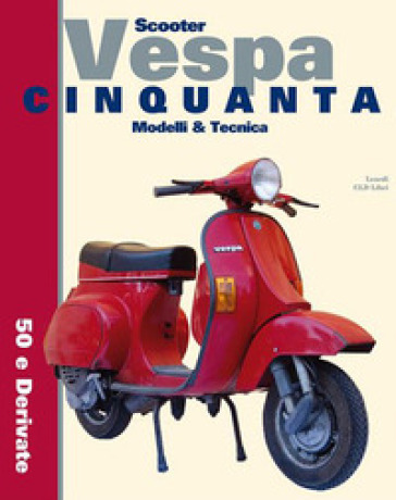 Scooter Vespa Cinquanta. Modelli &amp; Tecnica. 50 e derivate. Ediz. integrale