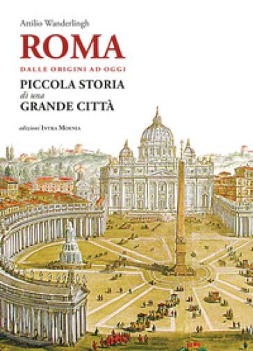 Roma. Dalle origini ad oggi. Piccola storia di una grande città