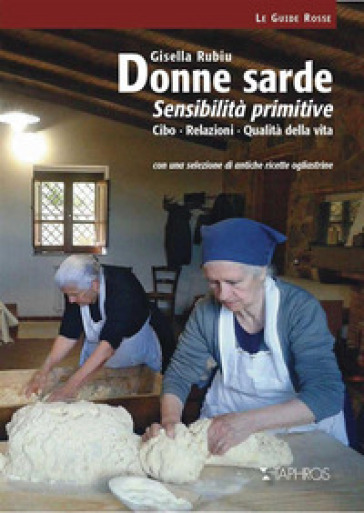 Donne sarde. Sensibilità primitive. Cibo, relazioni, qualità della vita. Con una selezione di antiche ricette ogliastrine. Nuova ediz.