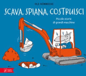 Scava, spiana, costruisci. Piccole storie di grandi macchine. Ediz. illustrata