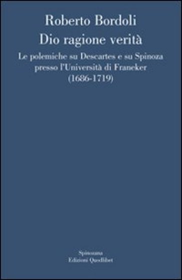 Dio ragione verità. Le polemiche su Descartes e su Spinoza presso l'università di Franeker (1686-1719)