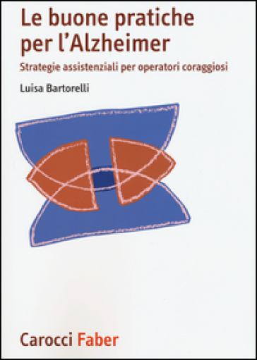 Le buone pratiche per l'Alzheimer. Strategie assistenziali per gli operatori coraggiosi