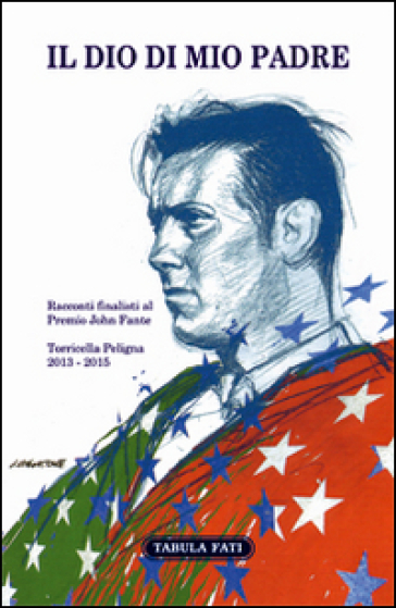 Il Dio Di Mio Padre. Racconti Finalisti Al Premio John Fante 2013-2015