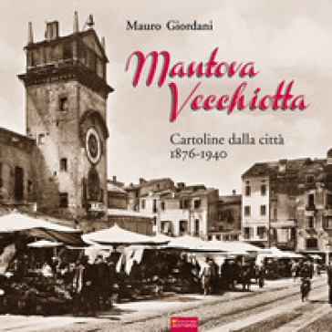 Mantova vecchiotta. Cartoline dalla città 1876-1940. Ediz. illustrata