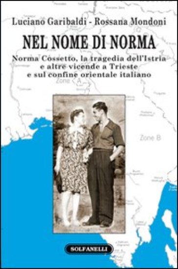 Nel Nome Di Norma. Norma Cossetto, La Tragedia Dell'istria E Altre Vicende A Trieste E Sul Confine Orientale Italiano