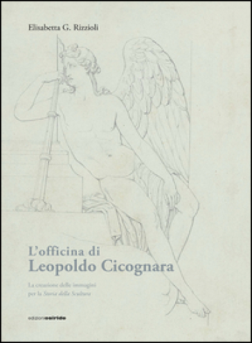 L'officina Di Leopoldo Cicognara. La Creazione Delle Immagini Per La Storia Della Scultura. Ediz. Illustrata