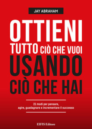 Ottieni tutto ciò che vuoi usando ciò che hai. 21 modi per pensare, agire, guadagnare ed espandere il tuo business-0