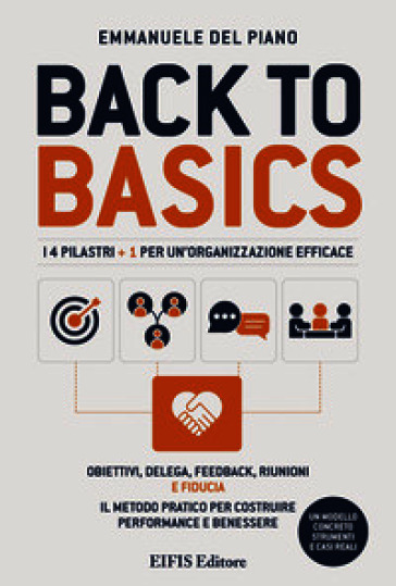 Back to basics. I 4 pilastri + 1 per un'organizzazione efficace. Obiettivi, delega, feedback, riunioni e fiducia. Il metodo pratico per costruire performance e benessere