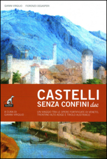 Castelli senza confine due. Un viaggio tra le opere fortificate di Veneto, Trentino Alto Adige e Tirolo Austriaco. Ediz. illustrata. Vol. 2