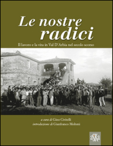 Le nostre radici. Il lavoro e la vita in Val D'Arbia nel secolo scorso. Ediz. illustrata