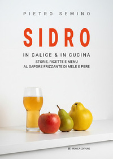 Sidro. In calice & in cucina, storie, ricette e menu al sapore frizzante di mele e pere