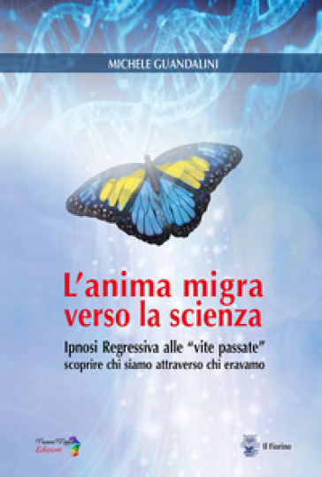 L'anima Migra Verso La Scienza. Ipnosi Regressiva Alle «Vite Passate» Scoprire Chi Siamo Attraverso Chi Eravamo