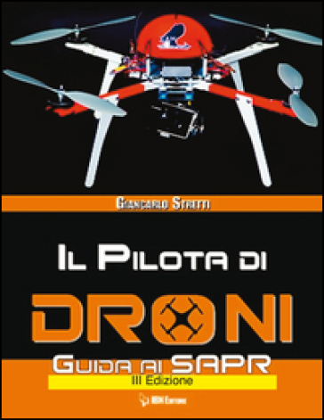 Il pilota di droni. Guida ai Sapr. Aggiornato all'Emendamento 1 (21-12-2015) alla 2° versione del regolamento ENAC