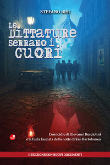 Le dittature serrano i cuori. L'omicidio di Giovanni Becciolini e la furia fascista della notte di San Bartolomeo. Ediz.con nuovi documenti. Nuova ediz.