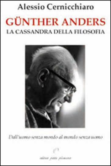 GüNther Anders. La Cassandra Della Filosofia. Dall'uomo Senza Mondo Al Mondo Senza Uomo