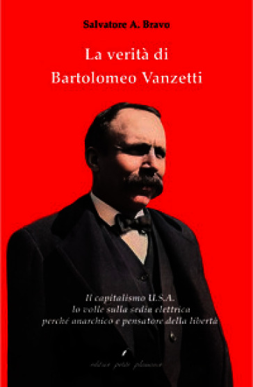 La verità di Bartolomeo Vanzetti. Il capitalismo U.S.A. lo volle sulla sedia elettrica perché anarchico e pensatore della libertà