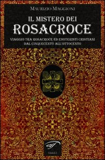 Il Mistero Dei Rosacroce. Viaggio Tra Rosacroce Ed Esoteristi Cristiani Dal Cinquecento All'ottocento
