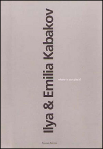 Ilya &amp; Emilia Kabakov. Where is our place? Ediz. italiana e inglese