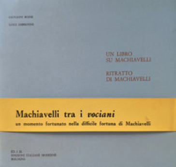 Un libro su Machiavelli. Ritratto di Machiavelli. Machiavelli tra i vociani, un momento fortunato nella difficile fortuna di Machiavelli