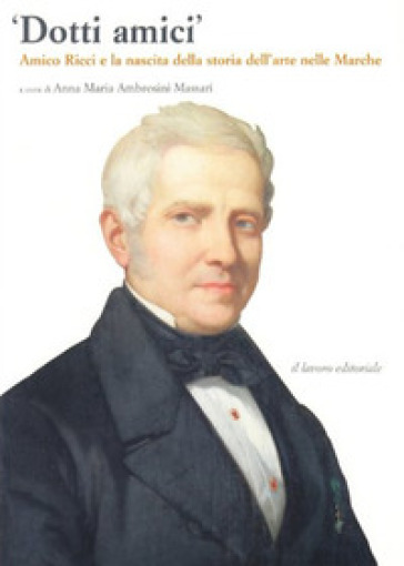 Dotti Amici. Amico Ricci E La Nascita Della Storia Dell'arte Nelle Marche