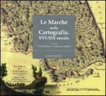 Le Marche nella cartografia. XVI-XIX secolo. Ediz. illustrata