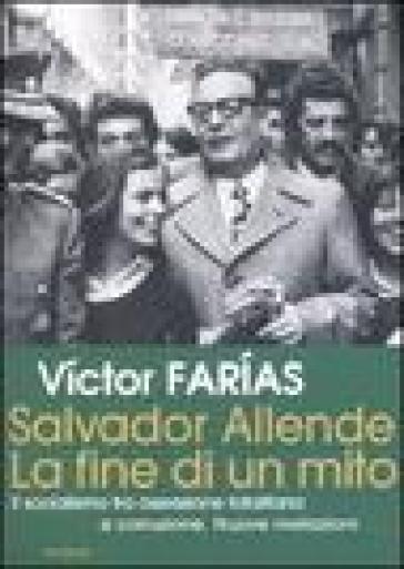 Salvador Allende. La Fine Di Un Mito. Il Socialismo Tra Ossessione Totalitaria E Corruzione. Nuove Rivelazioni