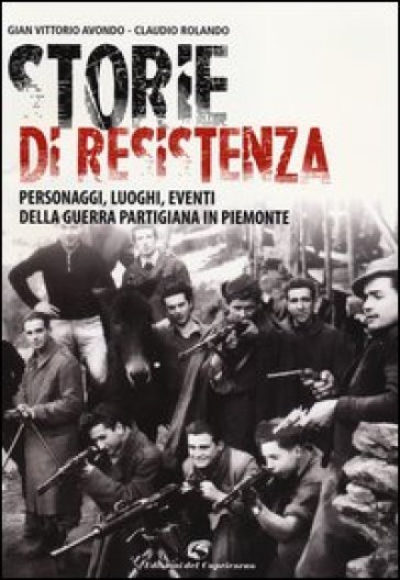 Storie Di Resistenza. Personaggi, Luoghi, Eventi Della Guerra Partigiana In Piemonte