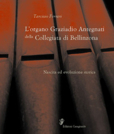 L'organo Graziadio Antegnati della Collegiata di Bellinzona. Nascita ed evoluzione storica 1588-1999