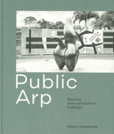 Public Arp. Jean Arp arte e architettura in dialogo. Ediz. a colori
