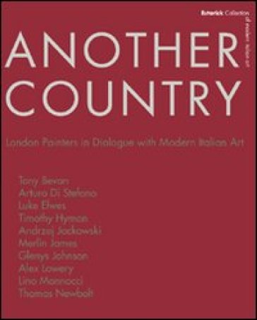 Another country. London painters in dialogue with modern italian art Tony Beavn, Arturo Di Stefano, Luke Elwes Timothy Hyman, Andrzej Jackowski, Merlin James