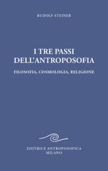 I tre passi dell'antroposofica. Filosofia, cosmologia, religione. Ediz. integrale