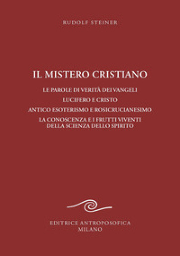 Il mistero cristiano. Le parole di verità dei vangeli. Lucifero e Cristo. Antico esoterismo e rosicrucianesimo. La conoscenza e i frutti viventi della scienza dello spirito